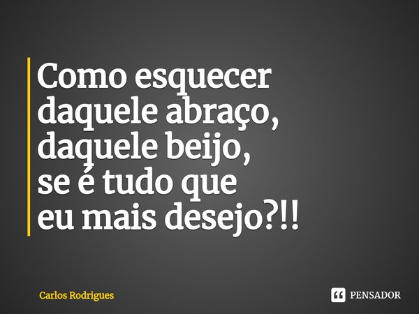 ⁠Como esquecer
daquele abraço,
daquele beijo,
se é tudo que
eu mais desejo?!!... Frase de Carlos Rodrigues.