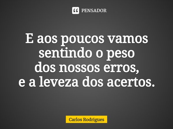 ⁠E aos poucos vamos sentindo o peso dos nossos erros, e a leveza dos acertos.... Frase de Carlos Rodrigues.