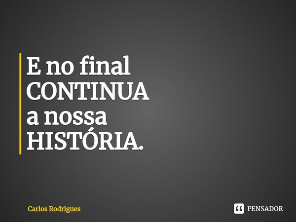 ⁠E no final
CONTINUA
a nossa
HISTÓRIA.... Frase de Carlos Rodrigues.