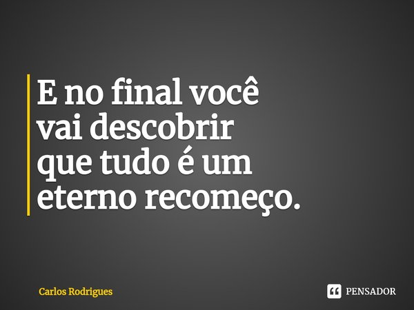 ⁠E no final você vai descobrir que tudo é um eterno recomeço.... Frase de Carlos Rodrigues.