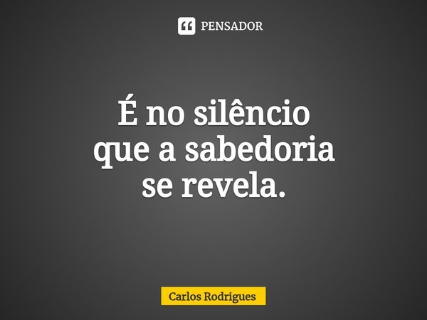⁠É no silêncio
que a sabedoria
se revela.... Frase de Carlos Rodrigues.