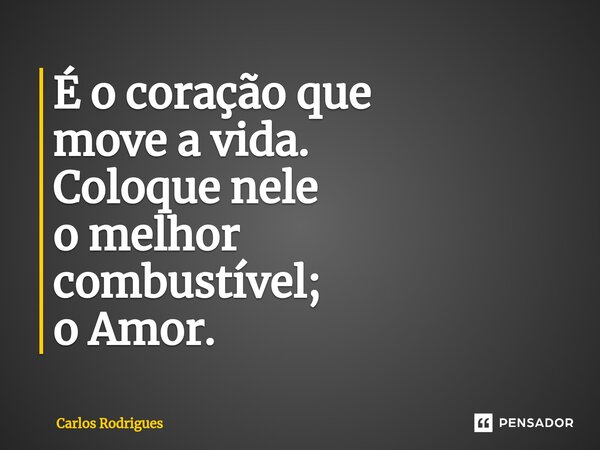 ⁠É o coração que move a vida. Coloque nele o melhor combustível; o Amor.... Frase de Carlos Rodrigues.