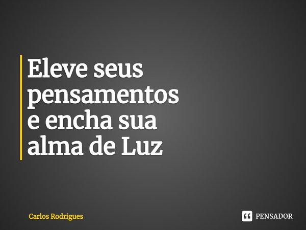 ⁠Eleve seus pensamentos e encha sua alma de Luz... Frase de Carlos Rodrigues.