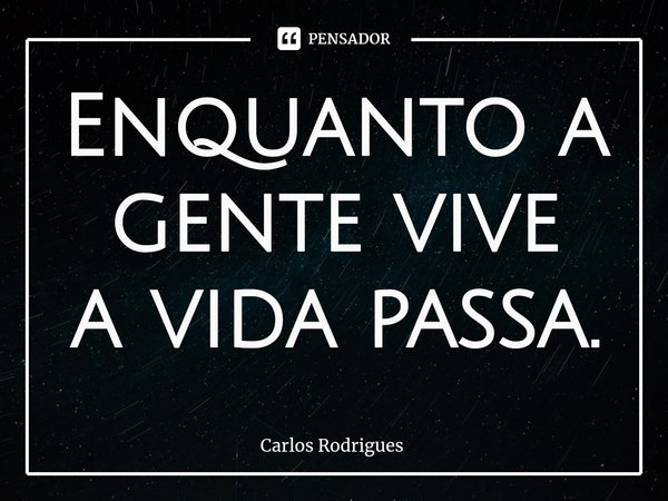 ⁠Enquanto a gente vive
a vida passa.... Frase de Carlos Rodrigues.