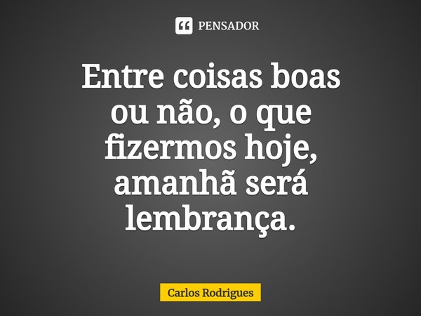 ⁠Entre coisas boas
ou não, o que
fizermos hoje,
amanhã será
lembrança.... Frase de Carlos Rodrigues.