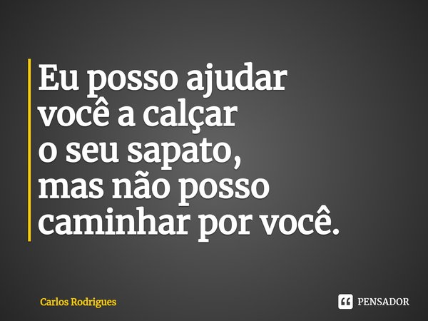 ⁠Eu posso ajudar você a calçar o seu sapato, mas não posso caminhar por você.... Frase de Carlos Rodrigues.