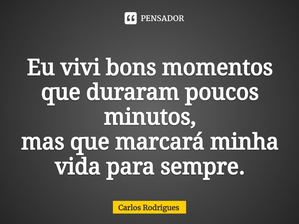 ⁠Eu vivi bons momentos
que duraram poucos minutos,
mas que marcará minha
vida para sempre.... Frase de Carlos Rodrigues.