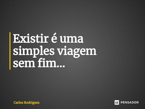 ⁠Existir é uma simples viagem sem fim...... Frase de Carlos Rodrigues.