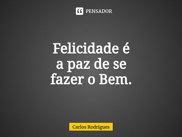 ⁠Felicidade é a paz de se fazer o Bem.... Frase de Carlos Rodrigues.