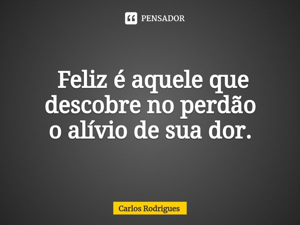 ⁠ Feliz é aquele que
descobre no perdão
o alívio de sua dor.... Frase de Carlos Rodrigues.