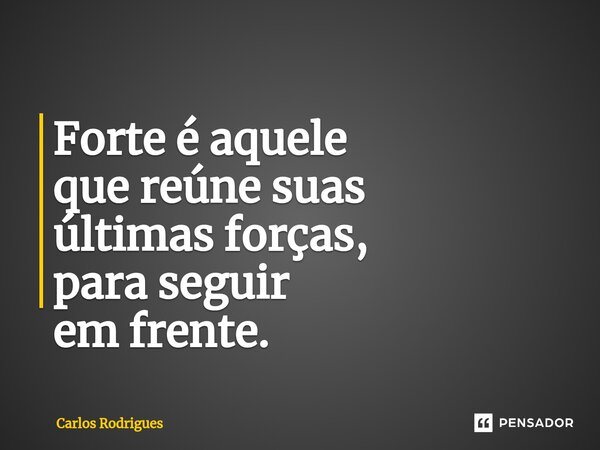 ⁠Forte é aquele que reúne suas últimas forças, para seguir em frente.... Frase de Carlos Rodrigues.