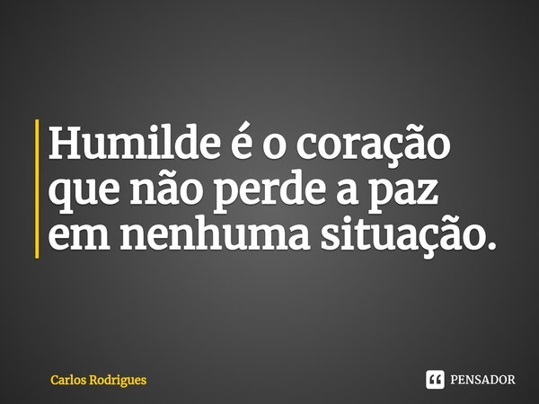 ⁠Humilde é o coração que não perde a paz em nenhuma situação.... Frase de Carlos Rodrigues.