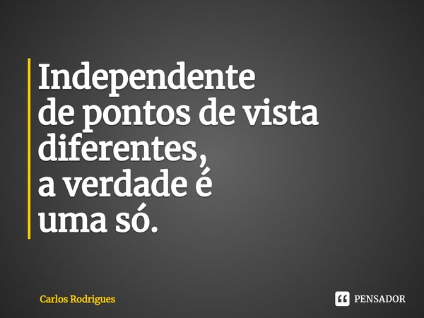 ⁠Independente de pontos de vista diferentes, a verdade é uma só.... Frase de Carlos Rodrigues.