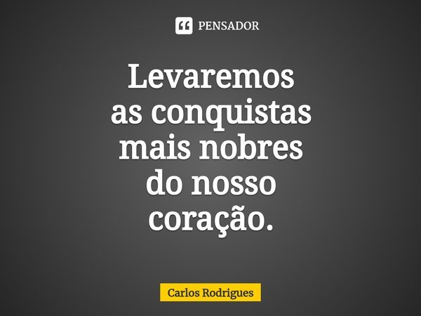 ⁠Levaremos as conquistas mais nobres do nosso coração.... Frase de Carlos Rodrigues.