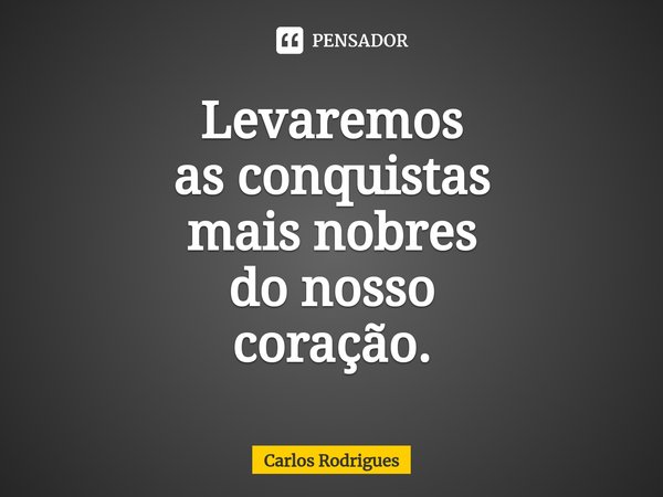 ⁠Levaremos as conquistas mais nobres do nosso coração.... Frase de Carlos Rodrigues.