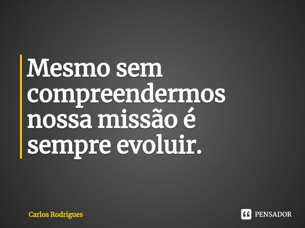 ⁠Mesmo sem compreendermos nossa missão é sempre evoluir.... Frase de Carlos Rodrigues.