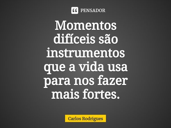 ⁠Momentos difíceis são instrumentos que a vida usa para nos fazer mais fortes.... Frase de Carlos Rodrigues.