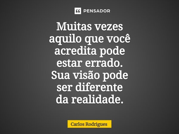 ⁠Muitas vezes aquilo que você acredita pode estar errado. Sua visão pode ser diferente da realidade.... Frase de Carlos Rodrigues.