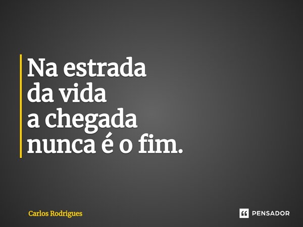 ⁠Na estrada da vida a chegada nunca é o fim.... Frase de Carlos Rodrigues.