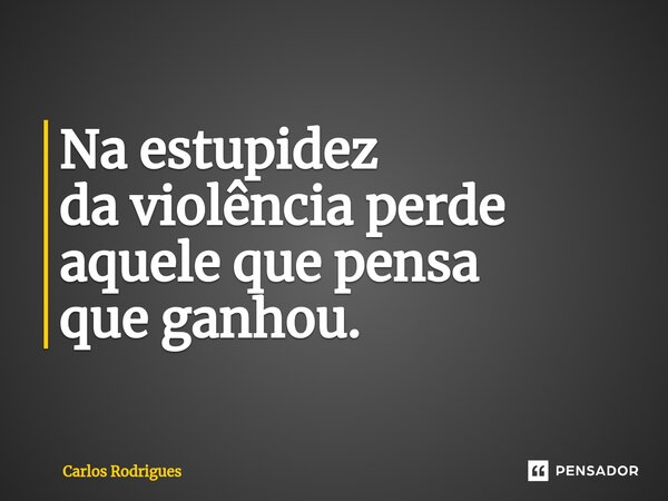 ⁠Na estupidez da violência perde aquele que pensa que ganhou.... Frase de Carlos Rodrigues.