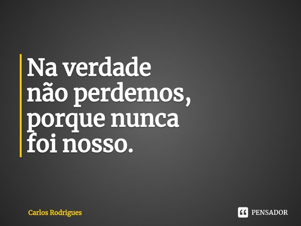 ⁠Na verdade
não perdemos,
porque nunca
foi nosso.... Frase de Carlos Rodrigues.