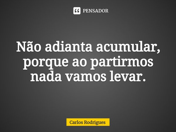 ⁠Não adianta acumular,
porque ao partirmos
nada vamos levar.... Frase de Carlos Rodrigues.