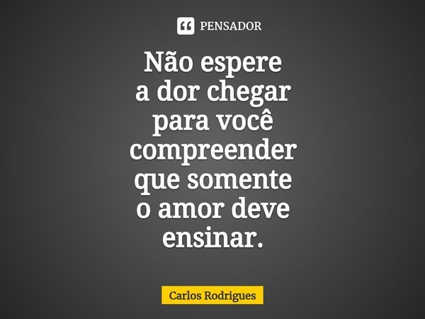 ⁠Não espere
a dor chegar
para você
compreender
que somente
o amor deve
ensinar.... Frase de Carlos Rodrigues.