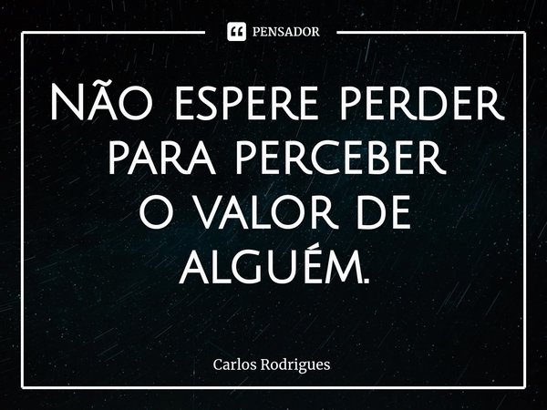 ⁠Não espere perder
para perceber
o valor de alguém.... Frase de Carlos Rodrigues.