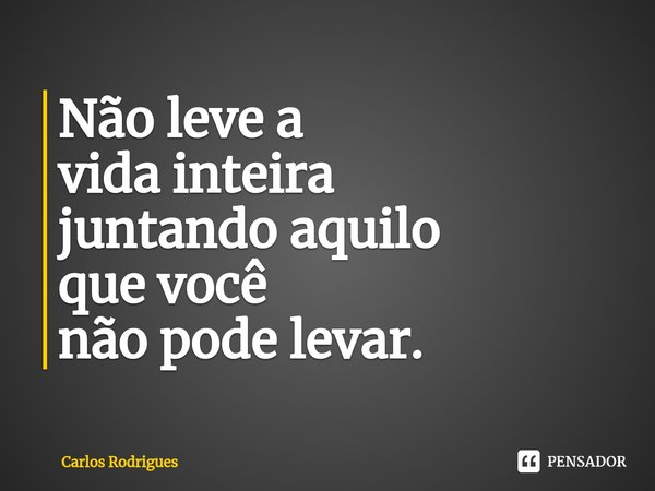 ⁠Não leve a
vida inteira
juntando aquilo
que você
não pode levar.... Frase de Carlos Rodrigues.