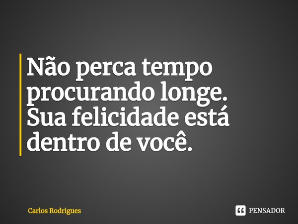 ⁠Não perca tempo procurando longe. Sua felicidade está dentro de você.... Frase de Carlos Rodrigues.