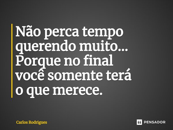 ⁠Não perca tempo querendo muito... Porque no final você somente terá o que merece.... Frase de Carlos Rodrigues.