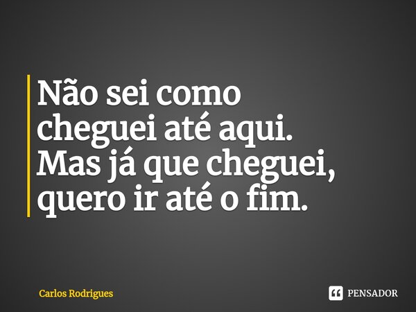 ⁠Não sei como cheguei até aqui. Mas já que cheguei, quero ir até o fim.... Frase de Carlos Rodrigues.