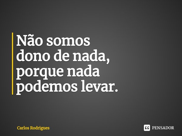 ⁠Não somos
dono de nada,
porque nada
podemos levar.... Frase de Carlos Rodrigues.