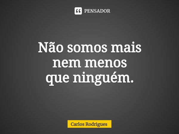 ⁠Não somos mais
nem menos
que ninguém.... Frase de Carlos Rodrigues.