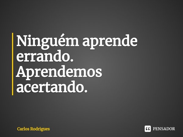 ⁠Ninguém aprende errando.
Aprendemos acertando.... Frase de Carlos Rodrigues.