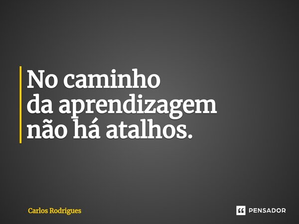 ⁠No caminho da aprendizagem não há atalhos.... Frase de Carlos Rodrigues.