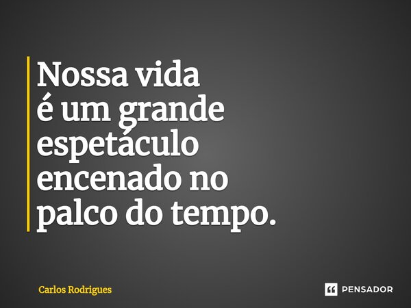 ⁠Nossa vida é um grande espetáculo encenado no palco do tempo.... Frase de Carlos Rodrigues.