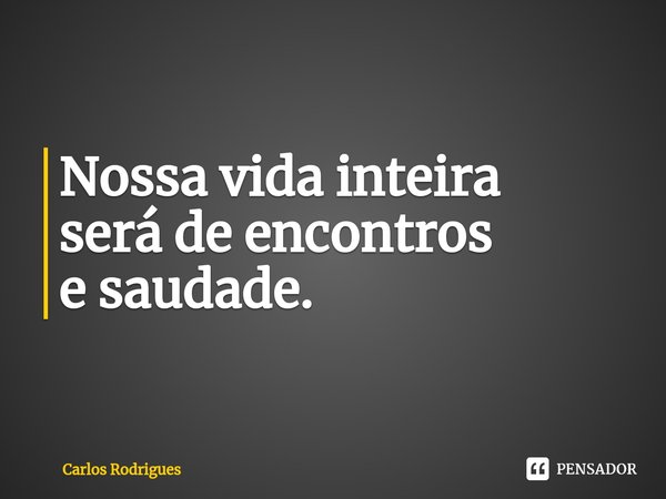 ⁠Nossa vida inteira será de encontros e saudade.... Frase de Carlos Rodrigues.