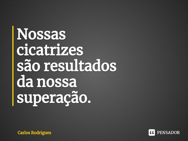 Nossas cicatrizes são resultados da nossa superação.... Frase de Carlos Rodrigues.