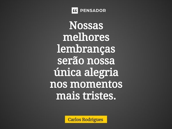 ⁠Nossas melhores lembranças serão nossa única alegria nos momentos mais tristes.... Frase de Carlos Rodrigues.