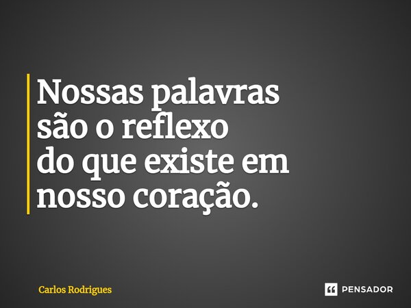 ⁠Nossas palavras são o reflexo do que existe em nosso coração.... Frase de Carlos Rodrigues.