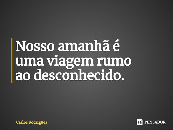 ⁠Nosso amanhã é
uma viagem rumo
ao desconhecido.... Frase de Carlos Rodrigues.