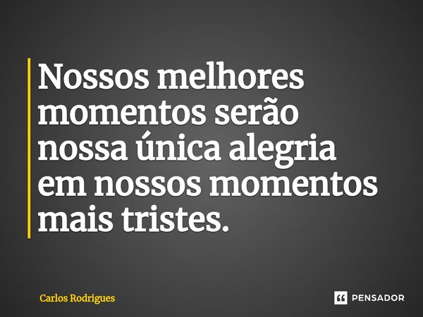 ⁠Nossos melhores momentos serão nossa única alegria em nossos momentos mais tristes.... Frase de Carlos Rodrigues.