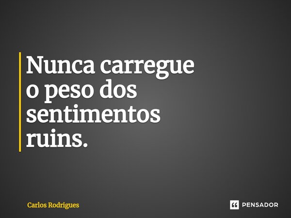 ⁠Nunca carregue o peso dos sentimentos ruins.... Frase de Carlos Rodrigues.