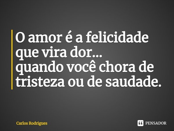 ⁠O amor é a felicidade
que vira dor...
quando você chora de
tristeza ou de saudade.... Frase de Carlos Rodrigues.