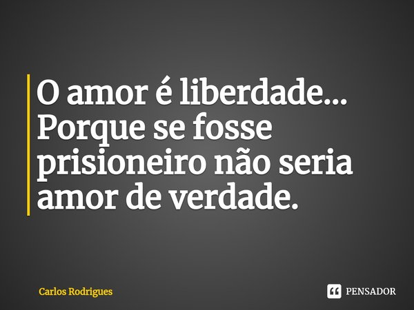 ⁠O amor é liberdade...
Porque se fosse
prisioneiro não seria
amor de verdade.... Frase de Carlos Rodrigues.