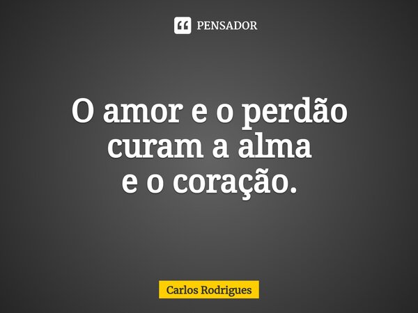 ⁠O amor e o perdão curam a alma e o coração.... Frase de Carlos Rodrigues.