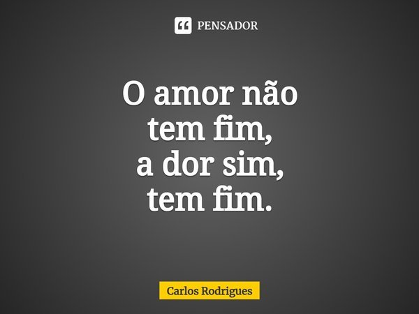 ⁠O amor não tem fim, a dor sim, tem fim.... Frase de Carlos Rodrigues.