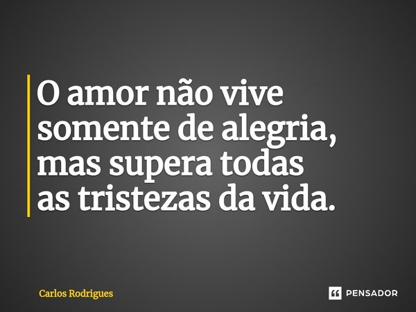 ⁠O amor não vive somente de alegria, mas supera todas as tristezas da vida.... Frase de Carlos Rodrigues.