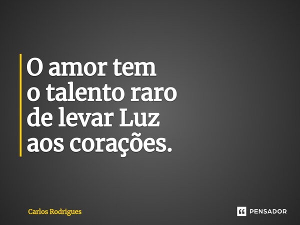 ⁠O amor tem o talento raro de levar Luz aos corações.... Frase de Carlos Rodrigues.